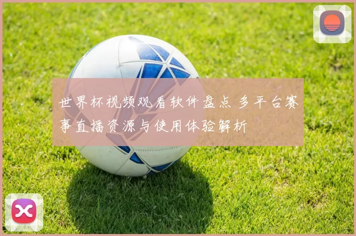 世界杯视频观看软件盘点 多平台赛事直播资源与使用体验解析
