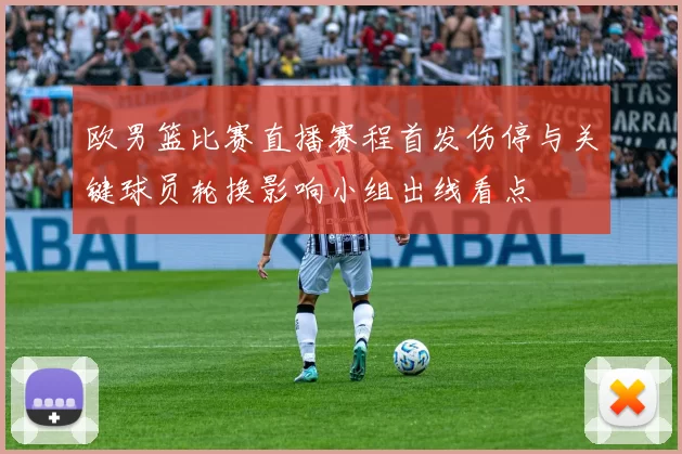 欧男篮比赛直播赛程首发伤停与关键球员轮换影响小组出线看点