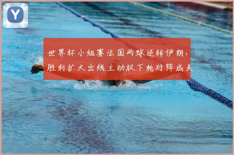 世界杯小组赛法国两球逆转伊朗，胜利扩大出线主动权下轮对阵成关键