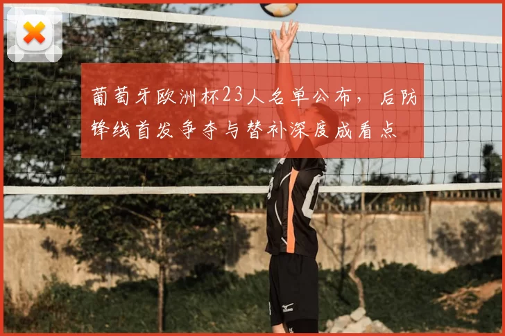 葡萄牙欧洲杯23人名单公布，后防锋线首发争夺与替补深度成看点