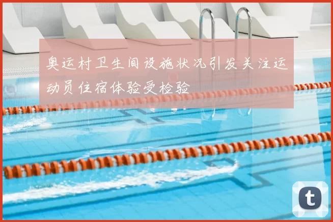 奥运村卫生间设施状况引发关注运动员住宿体验受检验