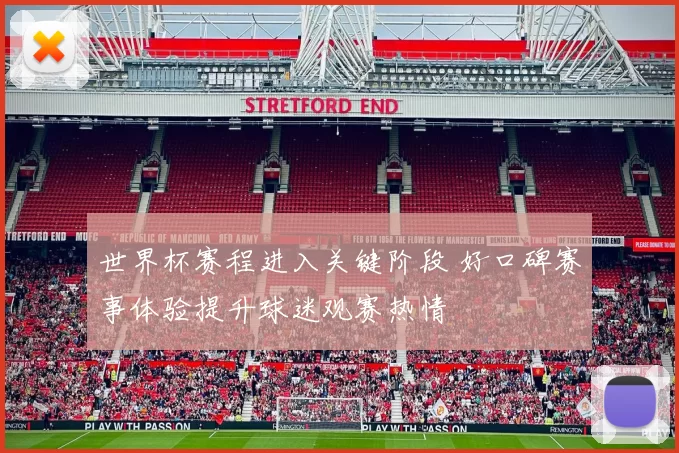 世界杯赛程进入关键阶段 好口碑赛事体验提升球迷观赛热情