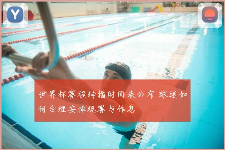 世界杯赛程转播时间表公布 球迷如何合理安排观赛与作息