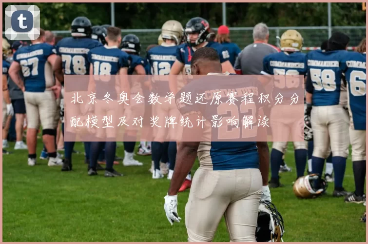 北京冬奥会数学题还原赛程积分分配模型及对奖牌统计影响解读
