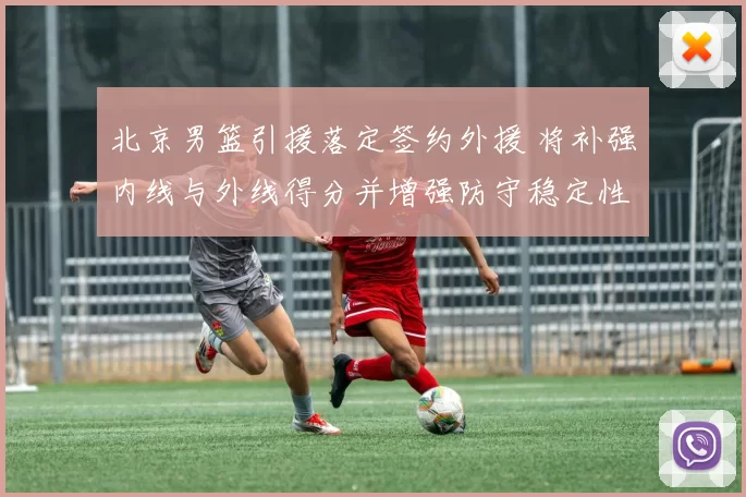 北京男篮引援落定签约外援 将补强内线与外线得分并增强防守稳定性