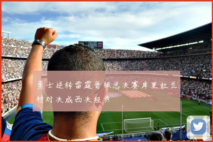 勇士逆转雷霆晋级总决赛库里杜兰特对决成西决经典