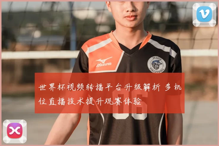 世界杯视频转播平台升级解析 多机位直播技术提升观赛体验