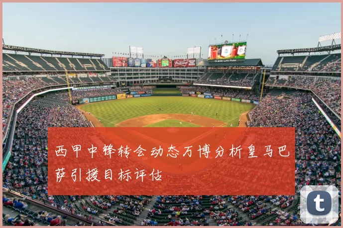 西甲中锋转会动态万博分析皇马巴萨引援目标评估