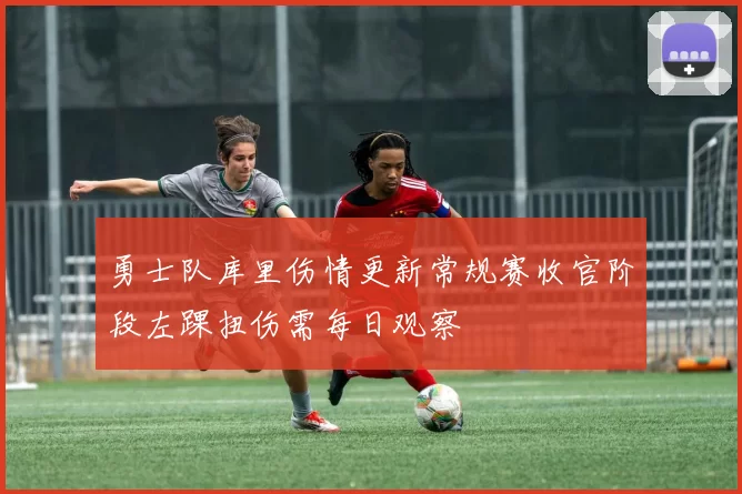 勇士队库里伤情更新常规赛收官阶段左踝扭伤需每日观察