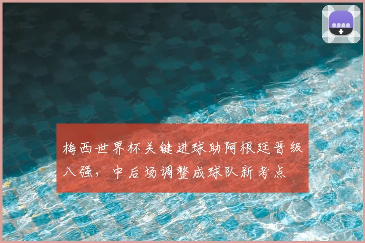 梅西世界杯关键进球助阿根廷晋级八强，中后场调整成球队新考点