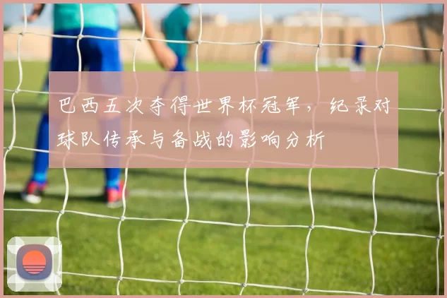 巴西五次夺得世界杯冠军，纪录对球队传承与备战的影响分析