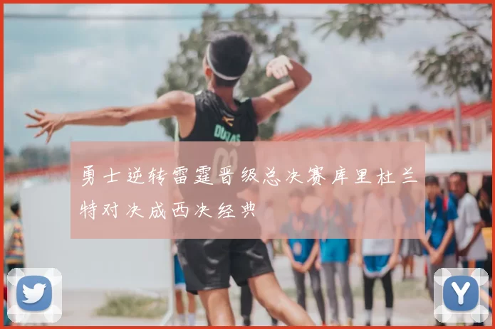 勇士逆转雷霆晋级总决赛库里杜兰特对决成西决经典