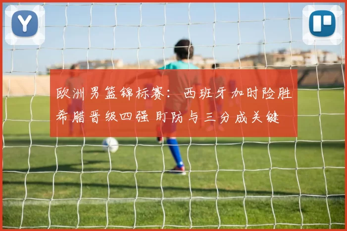 欧洲男篮锦标赛：西班牙加时险胜希腊晋级四强 盯防与三分成关键