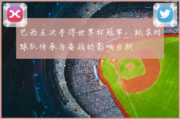 巴西五次夺得世界杯冠军，纪录对球队传承与备战的影响分析