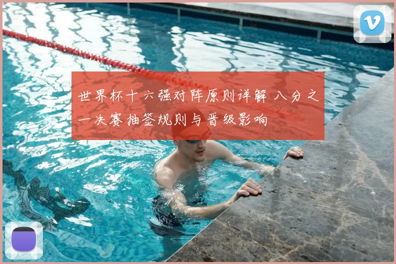 世界杯十六强对阵原则详解 八分之一决赛抽签规则与晋级影响