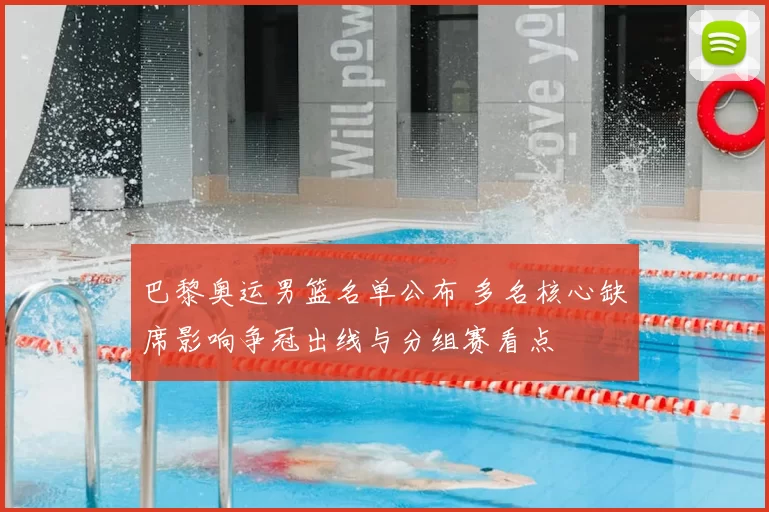 巴黎奥运男篮名单公布 多名核心缺席影响争冠出线与分组赛看点