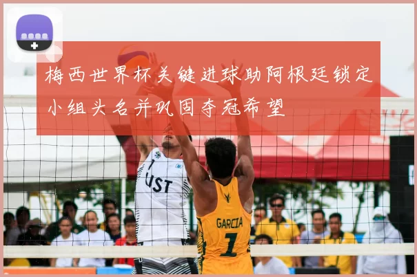 梅西世界杯关键进球助阿根廷锁定小组头名并巩固夺冠希望