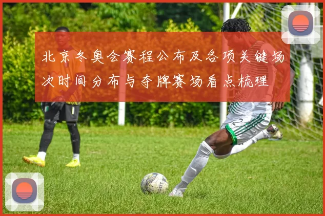 北京冬奥会赛程公布及各项关键场次时间分布与夺牌赛场看点梳理