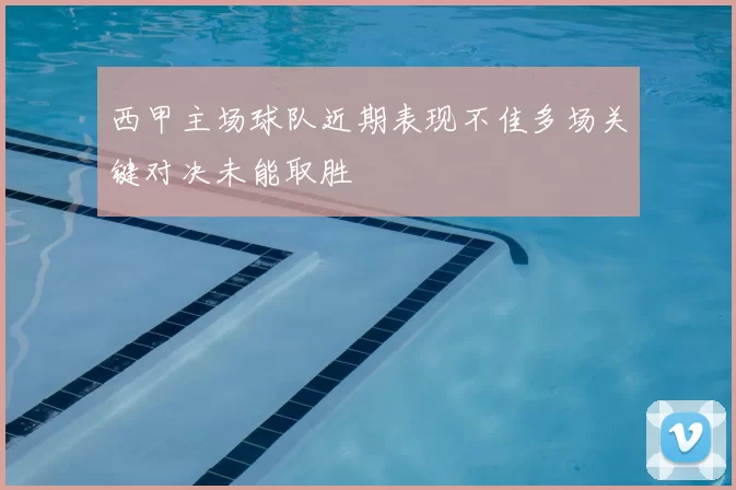 西甲主场球队近期表现不佳多场关键对决未能取胜