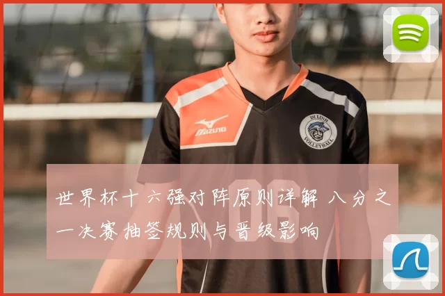 世界杯十六强对阵原则详解 八分之一决赛抽签规则与晋级影响