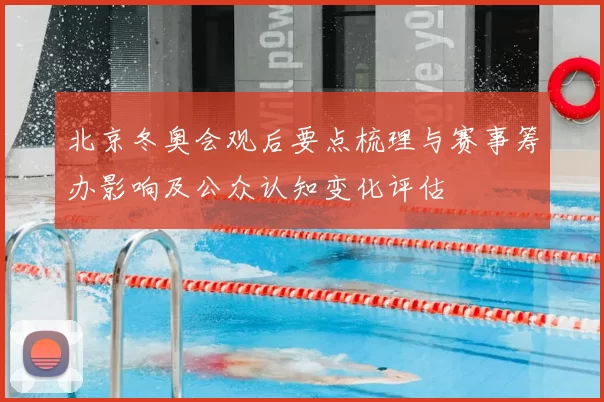 北京冬奥会观后要点梳理与赛事筹办影响及公众认知变化评估