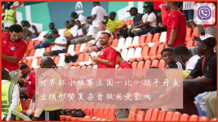 世界杯小组赛法国一比一战平丹麦出线形势复杂晋级或受影响