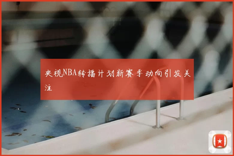 央视NBA转播计划新赛季动向引发关注