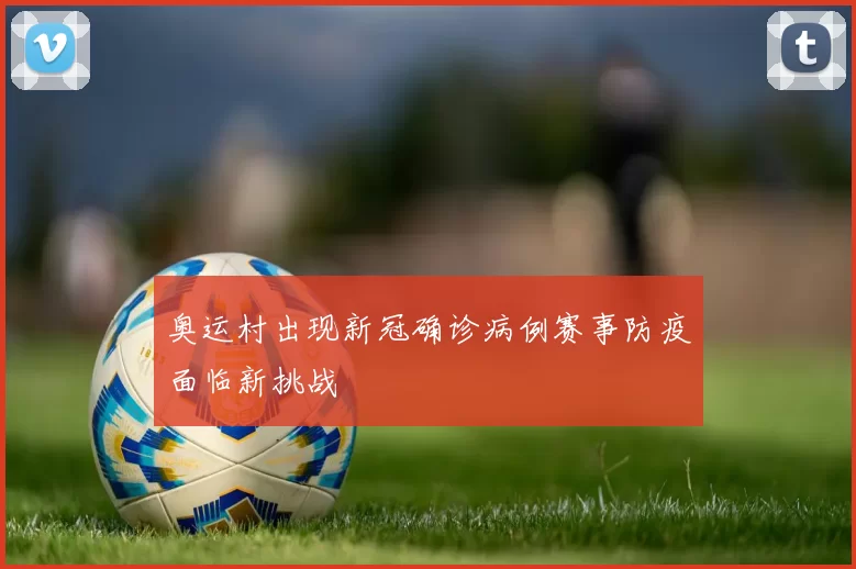 奥运村出现新冠确诊病例赛事防疫面临新挑战